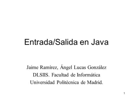 1 Entrada/Salida en Java Jaime Ramírez, Ángel Lucas González DLSIIS. Facultad de Informática Universidad Politécnica de Madrid.