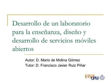 Desarrollo de un laboratorio para la enseñanza, diseño y desarrollo de servicios móviles abiertos Autor: D. Mario de Molina Gómez Tutor: D. Francisco Javier.