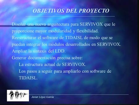 Javier López García OBJETIVOS DEL PROYECTO Diseñar una nueva arquitectura para SERVIVOX que le proporcione mayor modularidad y flexibilidad. Reestructurar.