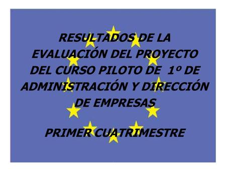 RESULTADOS DE LA EVALUACIÓN DEL PROYECTO DEL CURSO PILOTO DE 1º DE ADMINISTRACIÓN Y DIRECCIÓN DE EMPRESAS PRIMER CUATRIMESTRE.