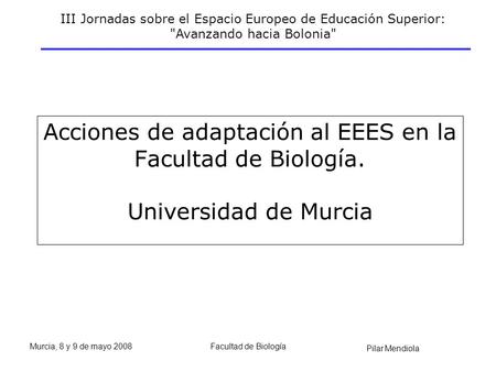 III Jornadas sobre el Espacio Europeo de Educación Superior: Avanzando hacia Bolonia Pilar Mendiola Murcia, 8 y 9 de mayo 2008Facultad de Biología Acciones.