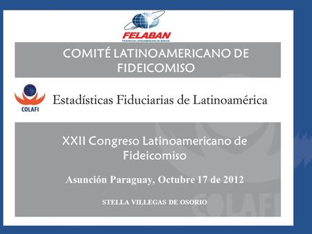COMITÉ LATINOAMERICANO DE FIDEICOMISO XXII Congreso Latinoamericano de Fideicomiso Asunción Paraguay, Octubre 17 de 2012 STELLA VILLEGAS DE OSORIO.
