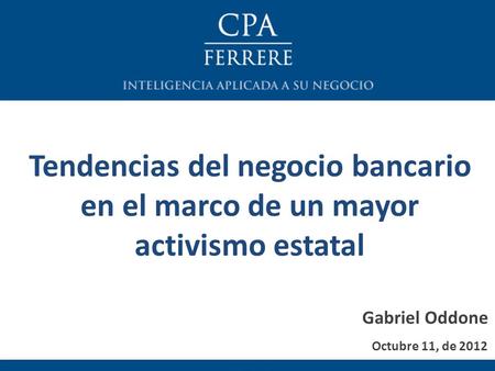 Octubre 11, de 2012 Tendencias del negocio bancario en el marco de un mayor activismo estatal Gabriel Oddone.