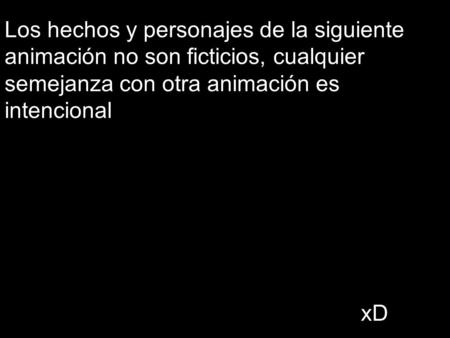 Los hechos y personajes de la siguiente animación no son ficticios, cualquier semejanza con otra animación es intencional xD.
