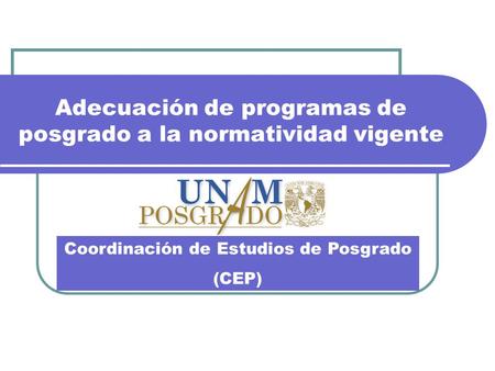 Adecuación de programas de posgrado a la normatividad vigente Coordinación de Estudios de Posgrado (CEP)