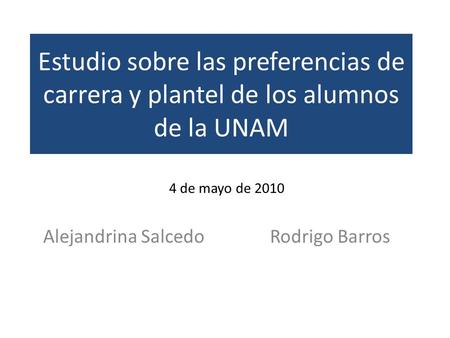 Estudio sobre las preferencias de carrera y plantel de los alumnos de la UNAM Alejandrina SalcedoRodrigo Barros 4 de mayo de 2010.