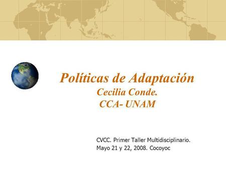 Políticas de Adaptación Cecilia Conde. CCA- UNAM CVCC. Primer Taller Multidisciplinario. Mayo 21 y 22, 2008. Cocoyoc.