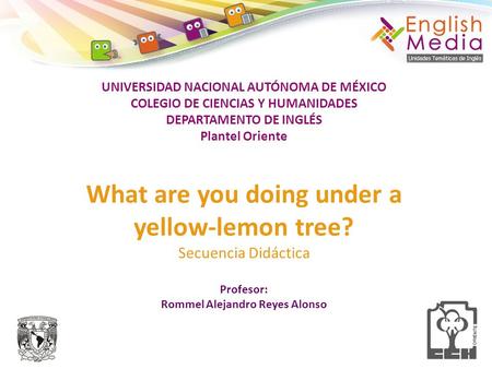 UNIVERSIDAD NACIONAL AUTÓNOMA DE MÉXICO COLEGIO DE CIENCIAS Y HUMANIDADES DEPARTAMENTO DE INGLÉS Plantel Oriente What are you doing under a yellow-lemon.