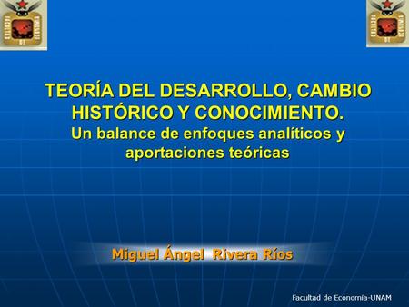 TEORÍA DEL DESARROLLO, CAMBIO HISTÓRICO Y CONOCIMIENTO. Un balance de enfoques analíticos y aportaciones teóricas Miguel Ángel Rivera Ríos Facultad de.