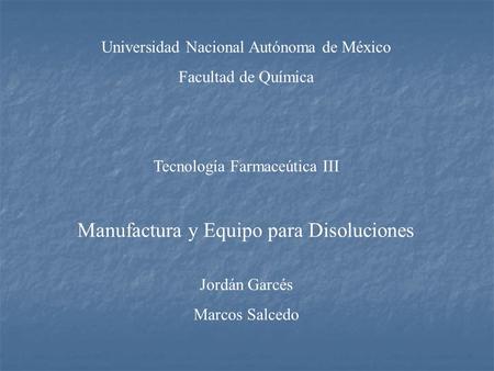 Universidad Nacional Autónoma de México Facultad de Química Tecnología Farmaceútica III Manufactura y Equipo para Disoluciones Jordán Garcés Marcos Salcedo.