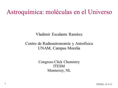 ITESM, 11/4/13 1 Astroquímica: moléculas en el Universo Vladimir Escalante Ramírez Centro de Radioastronomía y Astrofísica UNAM, Campus Morelia Congreso.