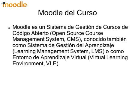 Moodle del Curso Moodle es un Sistema de Gestión de Cursos de Código Abierto (Open Source Course Management System, CMS), conocido también como Sistema.