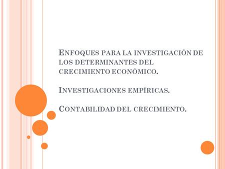 E NFOQUES PARA LA INVESTIGACIÓN DE LOS DETERMINANTES DEL CRECIMIENTO ECONÓMICO. I NVESTIGACIONES EMPÍRICAS. C ONTABILIDAD DEL CRECIMIENTO.