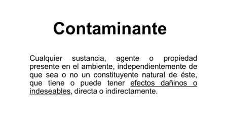 Contaminante Cualquier sustancia, agente o propiedad presente en el ambiente, independientemente de que sea o no un constituyente natural de éste, que.