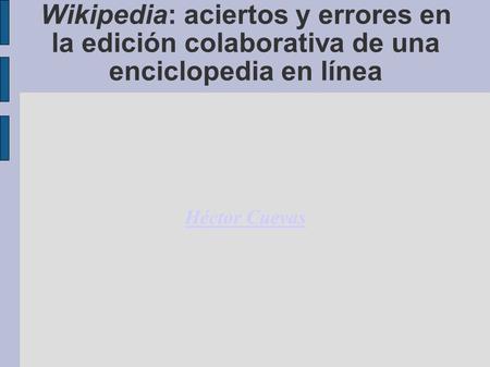 Wikipedia: aciertos y errores en la edición colaborativa de una enciclopedia en línea Héctor Cuevas.