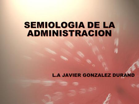 SEMIOLOGIA DE LA ADMINISTRACION L.A JAVIER GONZALEZ DURAND