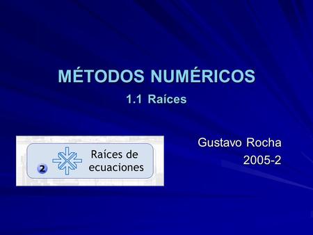 MÉTODOS NUMÉRICOS 1.1 Raíces Gustavo Rocha 2005-2.