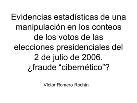 Evidencias estadísticas de una manipulación en los conteos de los votos de las elecciones presidenciales del 2 de julio de 2006. ¿fraude cibernético? Víctor.