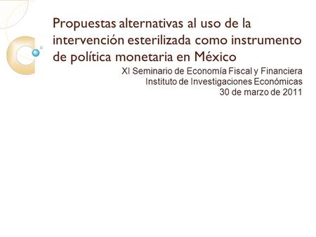 Propuestas alternativas al uso de la intervención esterilizada como instrumento de política monetaria en México XI Seminario de Economía Fiscal y Financiera.