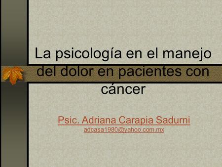 La psicología en el manejo del dolor en pacientes con cáncer Psic. Adriana Carapia Sadurni