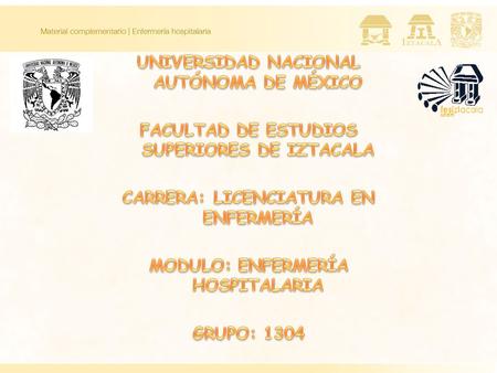UNIVERSIDAD NACIONAL AUTÓNOMA DE MÉXICO FACULTAD DE ESTUDIOS SUPERIORES DE IZTACALA CARRERA: LICENCIATURA EN ENFERMERÍA MODULO: ENFERMERÍA HOSPITALARIA.