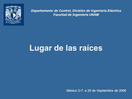 Departamento de Control, División de Ingeniería Eléctrica Facultad de Ingeniería UNAM Lugar de las raíces México D.F. a 25 de Septiembre de 2006.
