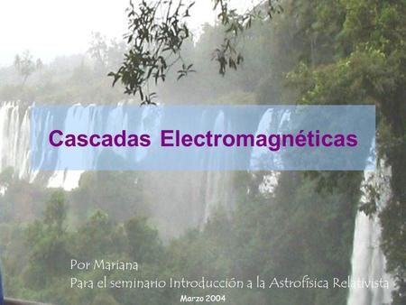 Cascadas Electromagnéticas Por Mariana Para el seminario Introducción a la Astrofísica Relativista Marzo 2004.