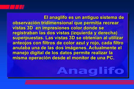 El anaglifo es un antiguo sistema de observación tridimensional que permitía recrear vistas 3D en impresiones color donde se registraban las dos vistas.
