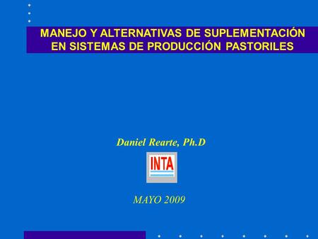 MANEJO Y ALTERNATIVAS DE SUPLEMENTACIÓN EN SISTEMAS DE PRODUCCIÓN PASTORILES Daniel Rearte, Ph.D MAYO 2009.