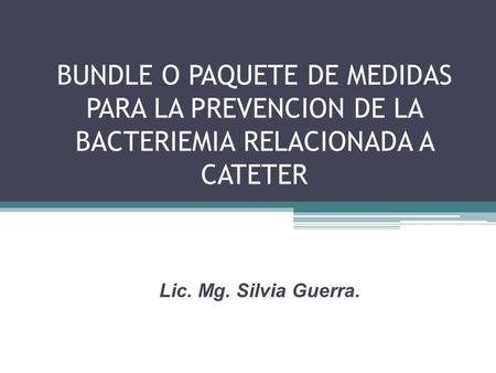 BUNDLE O PAQUETE DE MEDIDAS PARA LA PREVENCION DE LA BACTERIEMIA RELACIONADA A CATETER Lic. Mg. Silvia Guerra.
