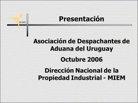 Presentación Asociación de Despachantes de Aduana del Uruguay Octubre 2006 Dirección Nacional de la Propiedad Industrial - MIEM.