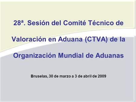 28ª. Sesión del Comité Técnico de Valoración en Aduana (CTVA) de la Organización Mundial de Aduanas Bruselas, 30 de marzo a 3 de abril de 2009.