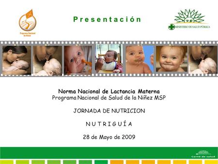 Norma Nacional de Lactancia Materna Programa Nacional de Salud de la Niñez MSP JORNADA DE NUTRICION N U T R I G U Í A 28 de Mayo de 2009 P r e s e n t.