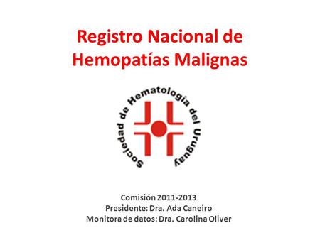 Registro Nacional de Hemopatías Malignas Comisión 2011-2013 Presidente: Dra. Ada Caneiro Monitora de datos: Dra. Carolina Oliver.