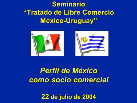 Seminario “Tratado de Libre Comercio México-Uruguay” Perfil de México como socio comercial 22 de julio de 2004.