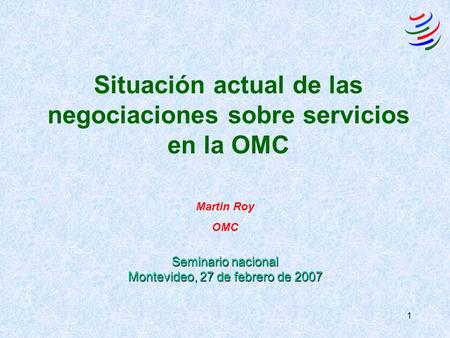1 Situación actual de las negociaciones sobre servicios en la OMC Martin Roy OMC Seminario nacional Montevideo, 27 de febrero de 2007.