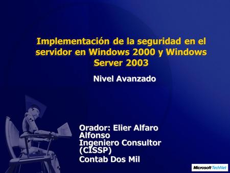 Implementación de la seguridad en el servidor en Windows 2000 y Windows Server 2003 Nivel Avanzado Orador: Elier Alfaro Alfonso Ingeniero Consultor (CISSP)