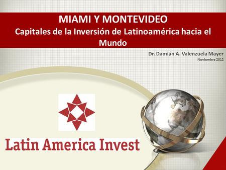 Dr. Damián A. Valenzuela Mayer Noviembre 2012 MIAMI Y MONTEVIDEO Capitales de la Inversión de Latinoamérica hacia el Mundo.