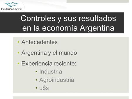 Controles y sus resultados en la economía Argentina Antecedentes Argentina y el mundo Experiencia reciente: Industria Agroindustria u$s.