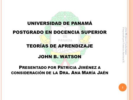UNIVERSIDAD DE PANAMÁ POSTGRADO EN DOCENCIA SUPERIOR TEORÍAS DE APRENDIZAJE JOHN B. WATSON Presentado por Patricia Jiménez a consideración de la Dra.
