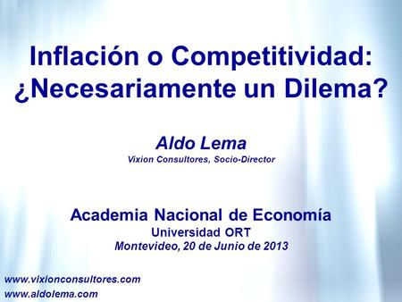 Inflación o Competitividad: ¿Necesariamente un Dilema? Academia Nacional de Economía Universidad ORT Montevideo, 20 de Junio de 2013 www.vixionconsultores.com.
