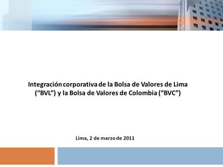 Integración corporativa de la Bolsa de Valores de Lima (BVL) y la Bolsa de Valores de Colombia (BVC) Lima, 2 de marzo de 2011.