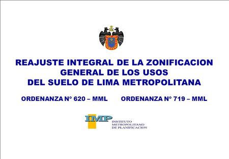 REAJUSTE INTEGRAL DE LA ZONIFICACION GENERAL DE LOS USOS DEL SUELO DE LIMA METROPOLITANA ORDENANZA Nº 620 – MML ORDENANZA Nº 719 – MML.