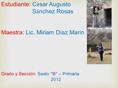 Estudiante: C é sar Augusto S á nchez Rosas Maestra: Lic. Miriam D í az Mar í n Grado y Secci ó n: Sexto B – Primaria 2012.