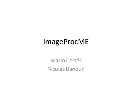 ImageProcME Mario Cortés Nicolás Danoun. Antes que nada… Hicimos dos versiones de programa: Una que lee fotos desde archivo (para probar en el emulador)