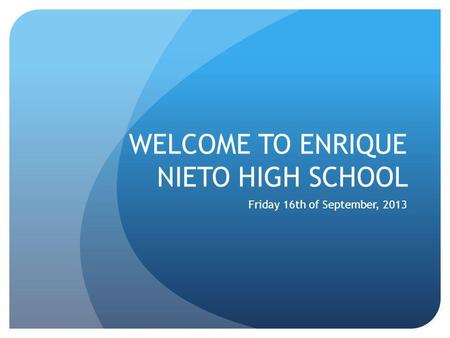 WELCOME TO ENRIQUE NIETO HIGH SCHOOL Friday 16th of September, 2013.