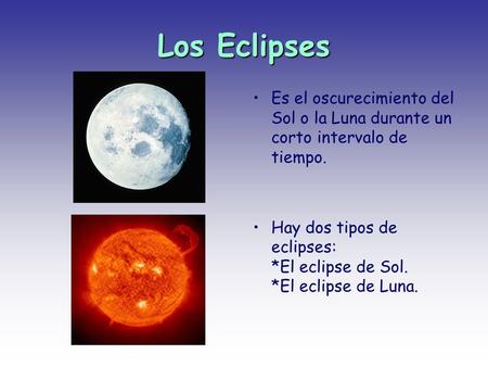 Los Eclipses Es el oscurecimiento del Sol o la Luna durante un corto intervalo de tiempo. Hay dos tipos de eclipses: *El eclipse de Sol. *El eclipse de.