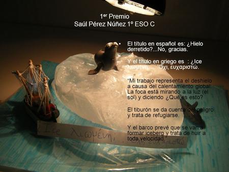 1 er Premio Saúl Pérez Núñez 1º ESO C El título en español es: ¿Hielo derretido?...No, gracias. Y el título en griego es : ¿Ice λιωμένη;... 'Οχι, ευχαριστώ.