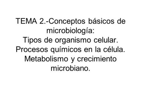 TEMA 2.-Conceptos básicos de microbiología: Tipos de organismo celular. Procesos químicos en la célula. Metabolismo y crecimiento microbiano.