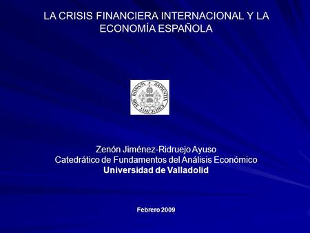 LA CRISIS FINANCIERA INTERNACIONAL Y LA ECONOMÍA ESPAÑOLA Zenón Jiménez-Ridruejo Ayuso Catedrático de Fundamentos del Análisis Económico Universidad de.